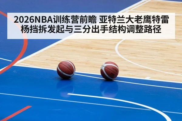 2026NBA训练营前瞻 亚特兰大老鹰特雷杨挡拆发起与三分出手结构调整路径