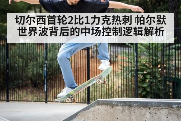 切尔西首轮2比1力克热刺 帕尔默世界波背后的中场控制逻辑解析