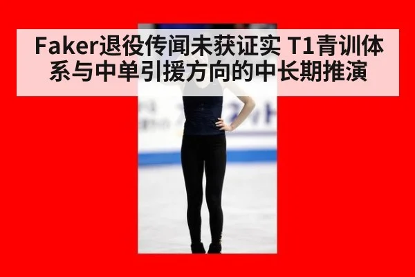 Faker退役传闻未获证实 T1青训体系与中单引援方向的中长期推演