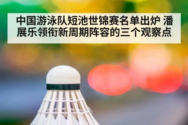 中国游泳队短池世锦赛名单出炉 潘展乐领衔新周期阵容的三个观察点