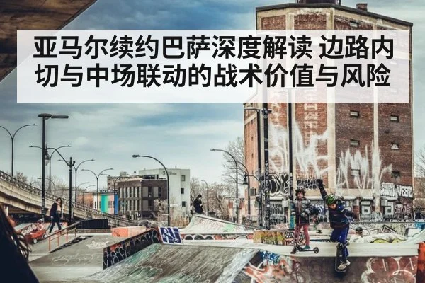 亚马尔续约巴萨深度解读 边路内切与中场联动的战术价值与风险