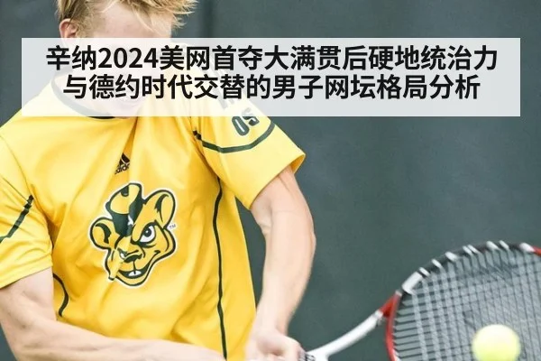 辛纳2024美网首夺大满贯后硬地统治力与德约时代交替的男子网坛格局分析